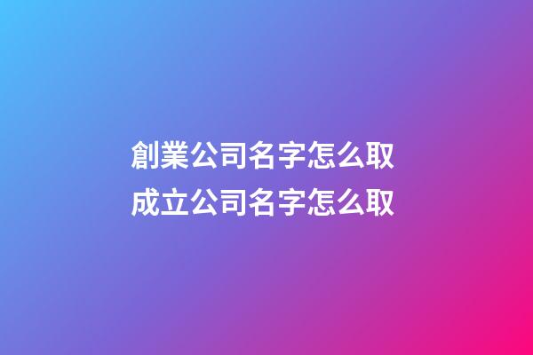 創業公司名字怎么取 成立公司名字怎么取